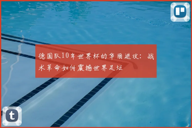 德国队10年世界杯的华丽进攻：战术革命如何震撼世界足坛
