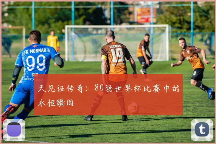 天见证传奇:80场世界杯比赛中的永恒瞬间