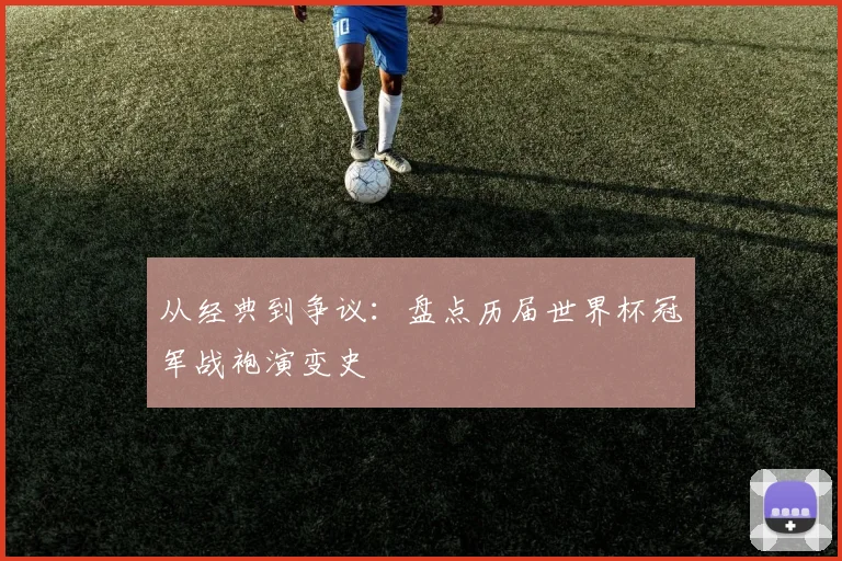 从经典到争议：盘点历届世界杯冠军战袍演变史