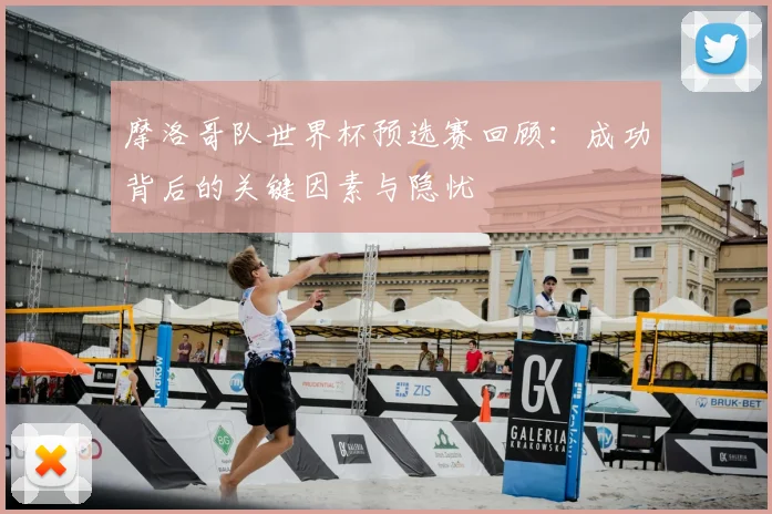 摩洛哥队世界杯预选赛回顾:成功背后的关键因素与隐忧