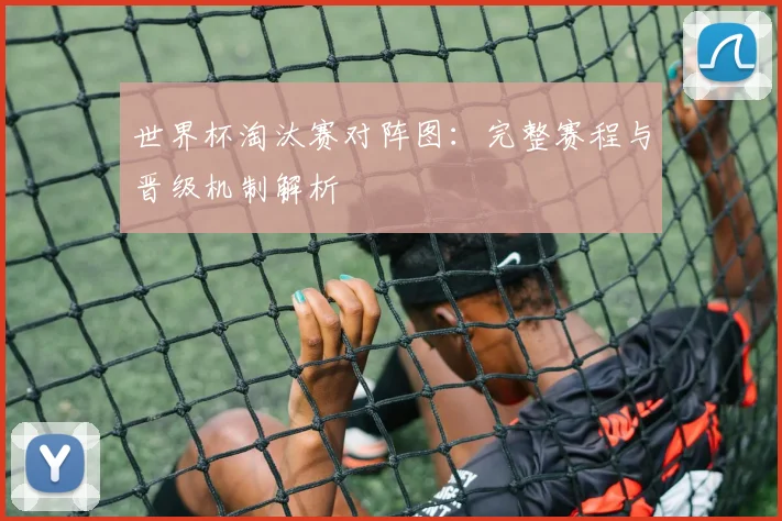 世界杯淘汰赛对阵图：完整赛程与晋级机制解析